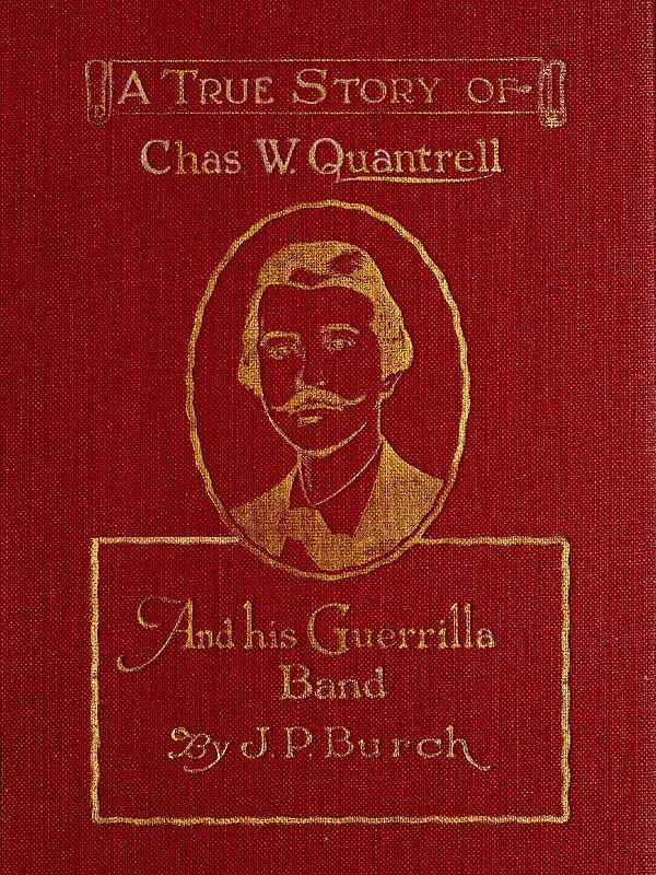 Charles W. Quantrell A True Report of His Guerrilla Warfare on the Missouri and Kansas Border During the Civil War of 1861 to 1865 Charles W. Quantrell A True Report of His Guerrilla Warfare on the Missouri and Kansas Border During the Civil War of 1861 to 1865