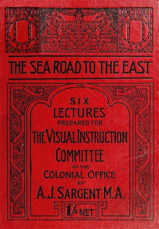 The Sea Road to the East, Gibraltar to Wei-hai-wei Six Lectures Prepared for the Visual Instruction Committee of the Colonial Office The Sea Road to the East, Gibraltar to Wei-hai-wei Six Lectures Prepared for the Visual Instruction Committee of the Colonial Office