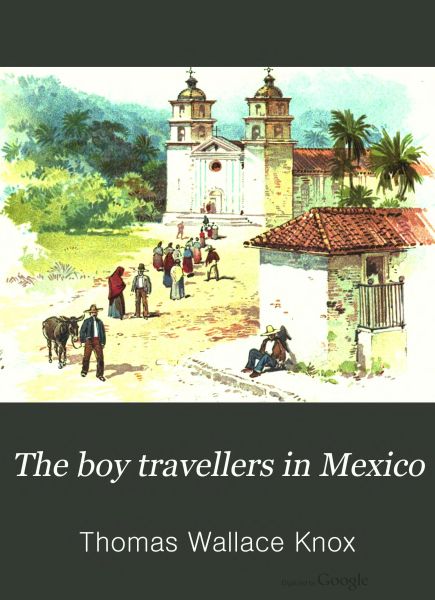 The Boy Travellers in Mexico Adventures of Two Youths in a Journey to Northern and Central Mexico, Campeachey, and Yucatan, With a Description of the Republics of Central America and of the Nicaragua Canal The Boy Travellers in Mexico Adventures of Two Youths in a Journey to Northern and Central Mexico, Campeachey, and Yucatan, With a Description of the Republics of Central America and of the Nicaragua Canal