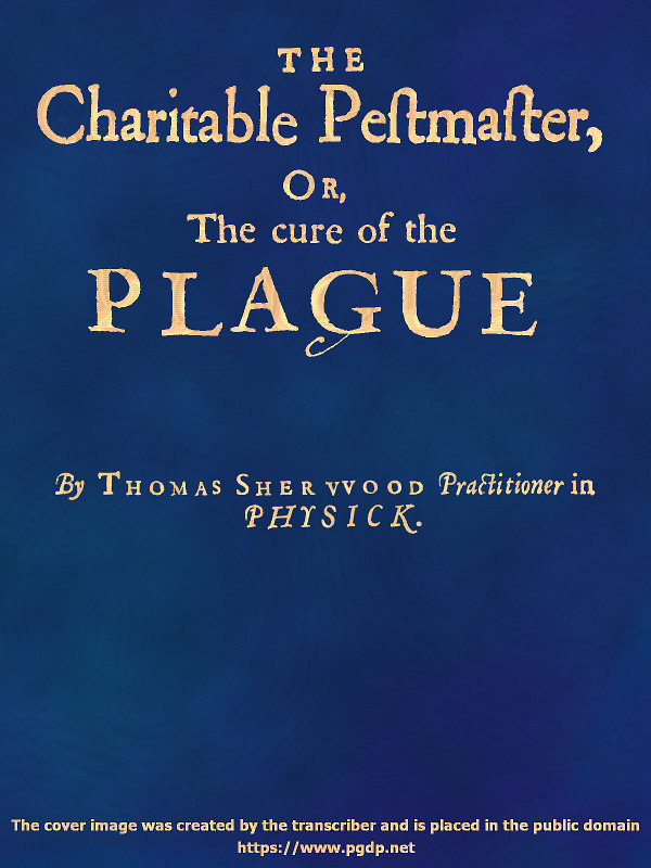 The Charitable Pestmaster; Or, The Cure of the Plague Conteining a few short and necessary instructions how to preserve the body from infection of the plagve, as also to cure those that are infected. Together with a little treatise concerning the cure of the small pox. The Charitable Pestmaster; Or, The Cure of the Plague Conteining a few short and necessary instructions how to preserve the body from infection of the plagve, as also to cure those that are infected. Together with a little treatise concerning the cure of the small pox.
