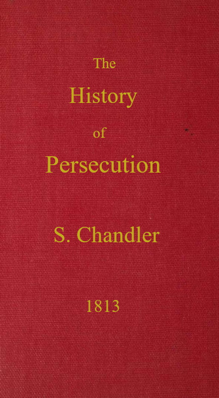 The History of Persecution, from the Patriarchal Age, to the Reign of George II The History of Persecution, from the Patriarchal Age, to the Reign of George II