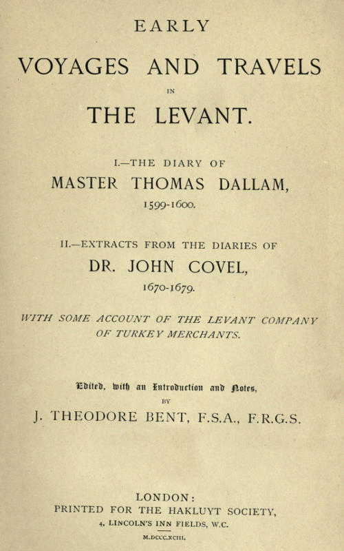 Early Voyages and Travels in the Levant I.—The Diary of Master Thomas Dallam, 1599-1600. II.—Extracts from the Diaries of Dr. John Covel, 1670-1679. With Some Account of the Levant Company of Turkey Merchants. Early Voyages and Travels in the Levant I.—The Diary of Master Thomas Dallam, 1599-1600. II.—Extracts from the Diaries of Dr. John Covel, 1670-1679. With Some Account of the Levant Company of Turkey Merchants.