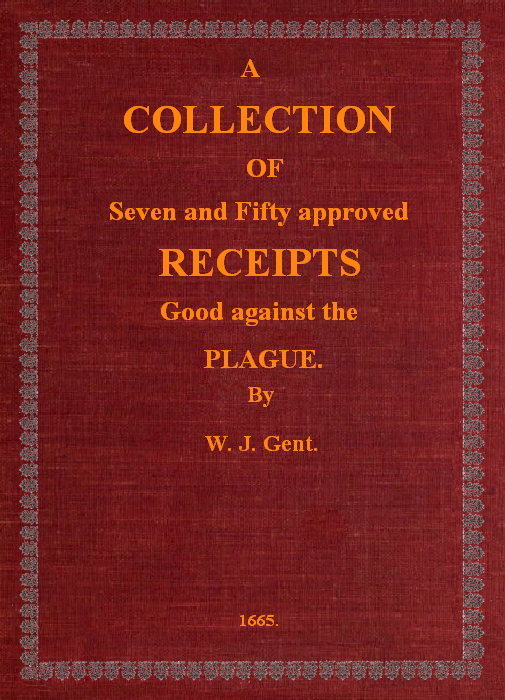 A Collection of Seven and Fifty approved Receipts Good against the Plague Taken out of the five books of that renowned Dr. Don Alexes secrets, for the benefit of the poorer sort of people of these nations. A Collection of Seven and Fifty approved Receipts Good against the Plague Taken out of the five books of that renowned Dr. Don Alexes secrets, for the benefit of the poorer sort of people of these nations.