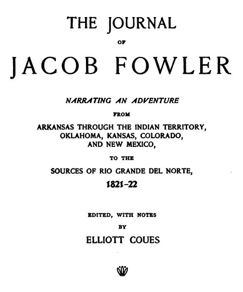The Journal of Jacob Fowler Narrating an Adventure from Arkansas Through the Indian Territory, Oklahoma, Kansas, Colorado, and New Mexico, to the Sources of Rio Grande del Norte, 1821-22 The Journal of Jacob Fowler Narrating an Adventure from Arkansas Through the Indian Territory, Oklahoma, Kansas, Colorado, and New Mexico, to the Sources of Rio Grande del Norte, 1821-22