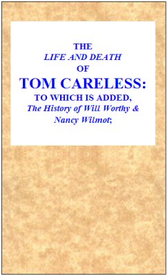 The Life and Death of Tom Careless
to which is added, The History of Will Worthy & Nancy Wilmot