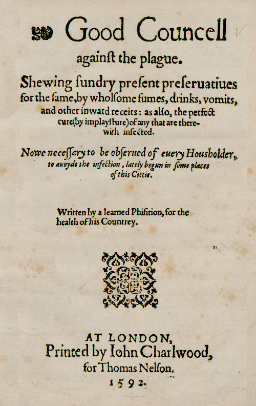 Good Councell against the plague
Shewing sundry present preseruatiues for the same, by wholsome fumes, drinks, vomits, and other inward receits: as also, the perfect cure (by implaysture) of any that are therewith infected. Now necessary to be obserued of euery housholder, to auoyde the infection, lately begun in some places of this cittie.