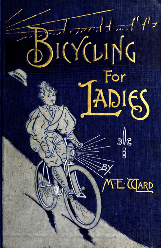 Bicycling for Ladies The Common Sense of Bicycling; with Hints as to the Art of Wheeling—Advice to Beginners—Dress—Care of the Bicycle—Mechanics—Training—Exercise, etc., etc. Bicycling for Ladies The Common Sense of Bicycling; with Hints as to the Art of Wheeling—Advice to Beginners—Dress—Care of the Bicycle—Mechanics—Training—Exercise, etc., etc.