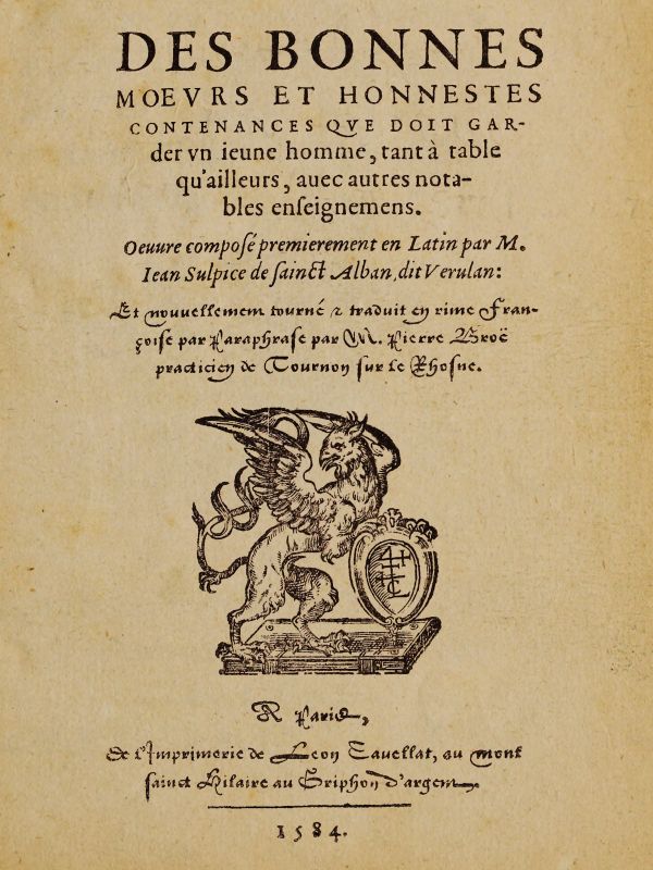 Des bonnes moeurs et honnestes contenances que doit garder un jeune homme, tant à table qu'ailleurs, avec autres notables enseignemens Oeuvre composé premierement en latin par M. Jean Sulpice de Saint-Alban, dit Verulan. Et nouvellement tourné & traduit en rime françoise par paraphrase par M. Pierre Broë practicien de Tournon sur le Rhosne Des bonnes moeurs et honnestes contenances que doit garder un jeune homme, tant à table qu'ailleurs, avec autres notables enseignemens Oeuvre composé premierement en latin par M. Jean Sulpice de Saint-Alban, dit Verulan. Et nouvellement tourné & traduit en rime françoise par paraphrase par M. Pierre Broë practicien de Tournon sur le Rhosne