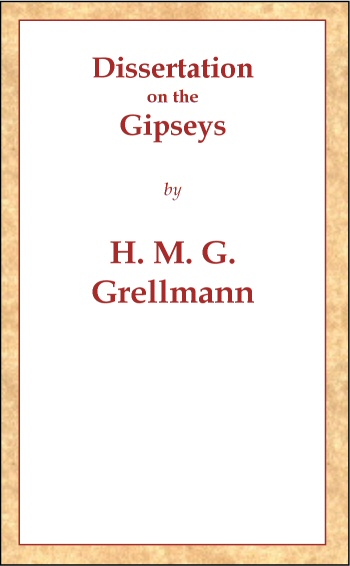 Dissertation on the Gipseys Representing their manner of life, family economy, occupations & trades, marriages & education, sickness, death, & burial, religion, language, sciences & arts, &c. &c. &c.; with an historical enquiry concerning their origin & first appearance in Europe Dissertation on the Gipseys Representing their manner of life, family economy, occupations & trades, marriages & education, sickness, death, & burial, religion, language, sciences & arts, &c. &c. &c.; with an historical enquiry concerning their origin & first appearance in Europe