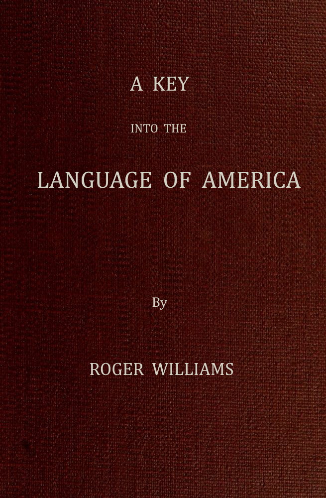 A Key Into the Language of America, or an Help to the Language of the Natives in That Part of America Called New-England Together with Briefe Observations of the Customes, Manners, and Worships, &c. of the Aforesaid Natives, etc. A Key Into the Language of America, or an Help to the Language of the Natives in That Part of America Called New-England Together with Briefe Observations of the Customes, Manners, and Worships, &c. of the Aforesaid Natives, etc.