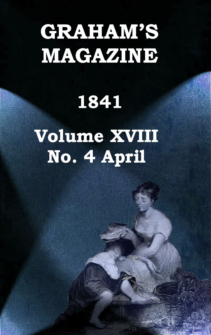 Graham's Magazine, Vol. XVIII, No. 4, April 1841 Graham's Magazine, Vol. XVIII, No. 4, April 1841