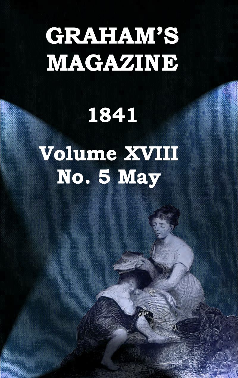 Graham's Magazine, Vol. XVIII, No. 5, May 1841 Graham's Magazine, Vol. XVIII, No. 5, May 1841