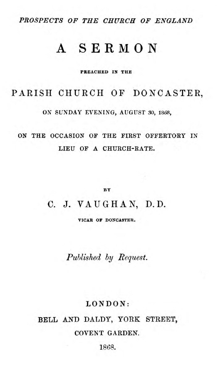 Prospects of the Church of England
A sermon preached in the Parish Church of Doncaster, on Sunday evening, August 30, 1868, on the occasion of the first offertory in lieu of a church-rate