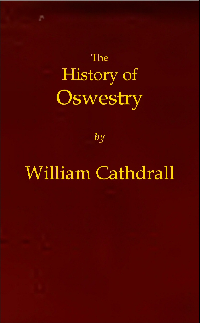 The History of Oswestry Comprising the British, Saxon, Norman, and English eras; the topography of the borough; and its ecclesiastical and civic history; with notices of botany, geology, statistics, angling, and biography: to which are added sketches of the environs The History of Oswestry Comprising the British, Saxon, Norman, and English eras; the topography of the borough; and its ecclesiastical and civic history; with notices of botany, geology, statistics, angling, and biography: to which are added sketches of the environs