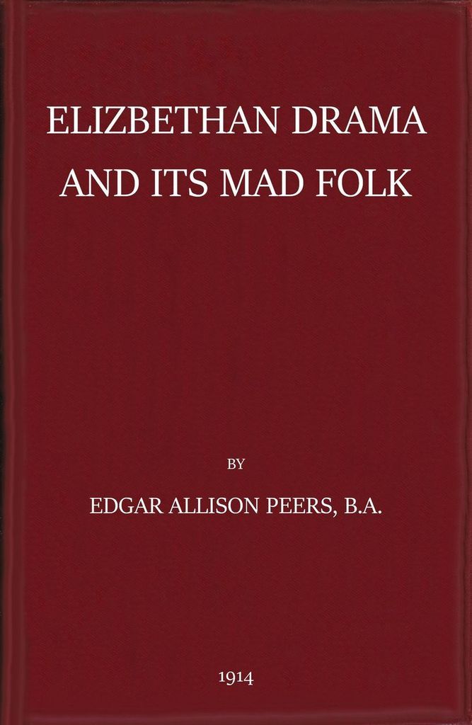 Elizabethan Drama and Its Mad Folk The Harness Prize Essay for 1913 Elizabethan Drama and Its Mad Folk The Harness Prize Essay for 1913