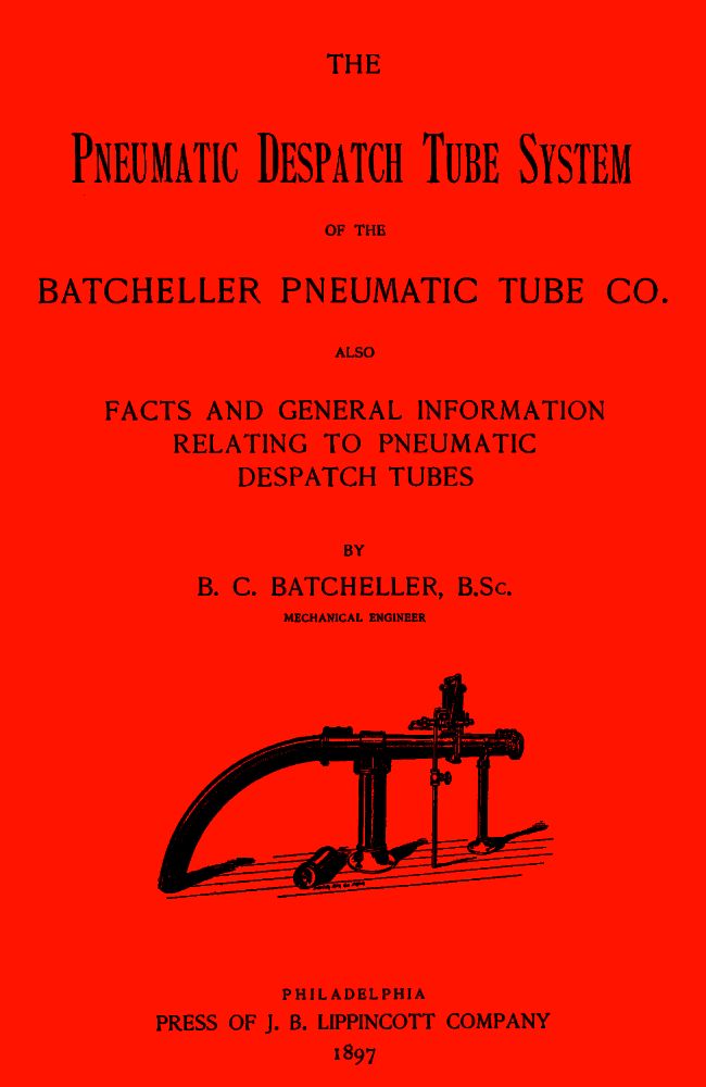 The Pneumatic Despatch Tube System of the Batcheller Pneumatic Tube Co.
Also, Facts and General Information Relating to Pneumatic Despatch Tubes