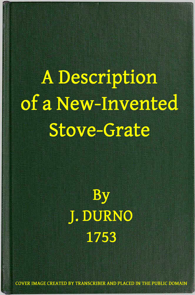 A Description of a New-Invented Stove-Grate Shewing Its Uses and Advantages Over All Others, Both in Point of Expence, and Every Purpose of a Chamber Fire A Description of a New-Invented Stove-Grate Shewing Its Uses and Advantages Over All Others, Both in Point of Expence, and Every Purpose of a Chamber Fire