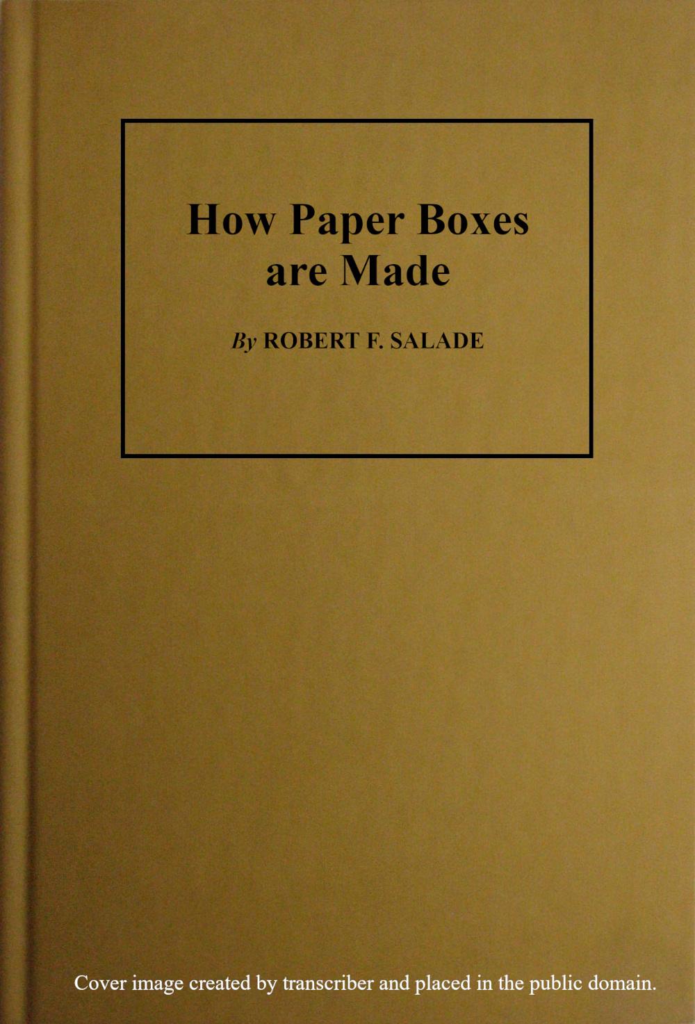 How Paper Boxes Are Made A practical and instructive book telling how the beginner may manufacture all kinds of paper boxes, with special chapters on the printing department for paper box plants, embossing, gold-leafing, label work, etc. How Paper Boxes Are Made A practical and instructive book telling how the beginner may manufacture all kinds of paper boxes, with special chapters on the printing department for paper box plants, embossing, gold-leafing, label work, etc.