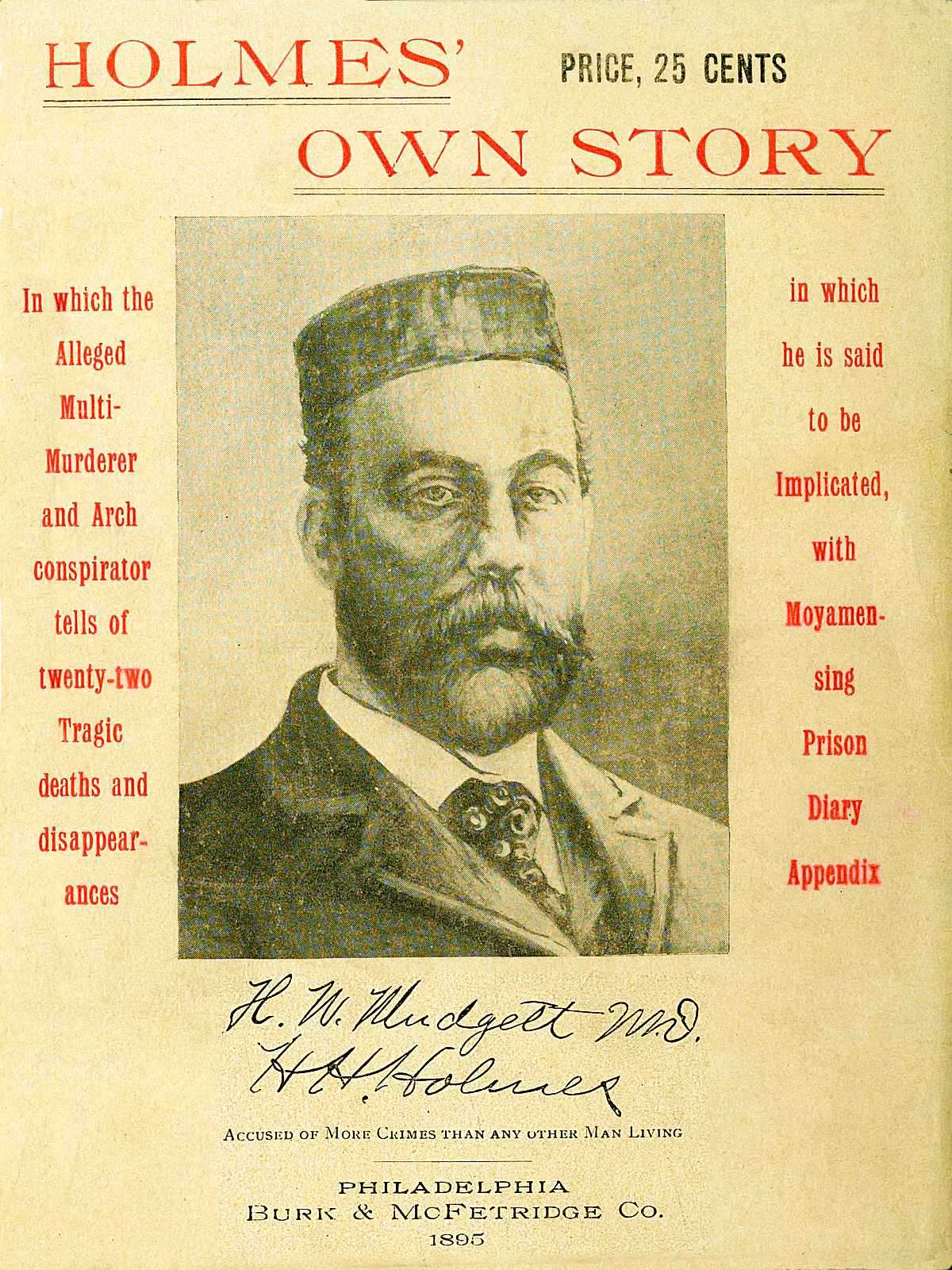 Holmes' Own Story In Which the Alleged Multi-murderer and Arch Conspirator Tells of the Twenty-two Tragic Deaths and Disappearances in Which He Is Said to Be Implicated, With Moyamensing Prison Diary Appendix Holmes' Own Story In Which the Alleged Multi-murderer and Arch Conspirator Tells of the Twenty-two Tragic Deaths and Disappearances in Which He Is Said to Be Implicated, With Moyamensing Prison Diary Appendix