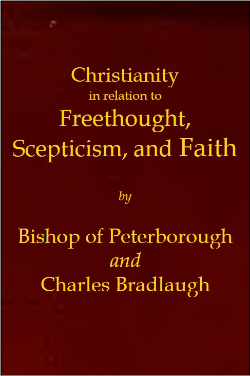 Christianity in relation to Freethought, Scepticism, and Faith
Three discourses by the Bishop of Peterborough with special replies by Mr. C. Bradlaugh