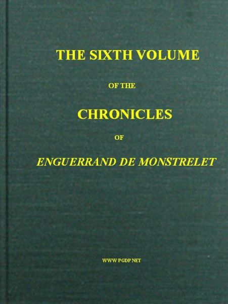 The Chronicles of Enguerrand de Monstrelet, Vol. 06 [of 13]
Containing an account of the cruel civil wars between the houses of Orleans and Burgundy, of the possession of Paris and Normandy by the English, their expulsion thence, and of other memorable events that happened in the kingdom of France, as well as in other countries