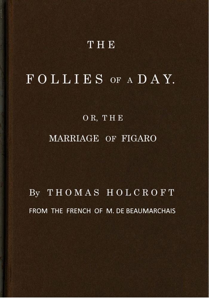 The Follies of a Day; or, The Marriage of Figaro A comedy, as it is now performing at the Theatre-Royal, Covent-Garden. From the French of M. de Beaumarchais The Follies of a Day; or, The Marriage of Figaro A comedy, as it is now performing at the Theatre-Royal, Covent-Garden. From the French of M. de Beaumarchais