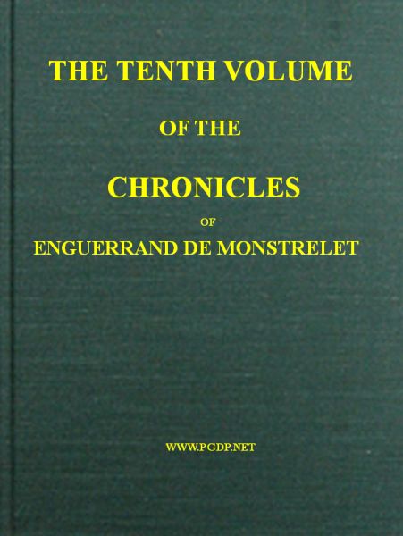 The Chronicles of Enguerrand de Monstrelet, Vol. 10 [of 13]
Containing an account of the cruel civil wars between the houses of Orleans and Burgundy, of the possession of Paris and Normandy by the English, their expulsion thence, and of other memorable events that happened in the kingdom of France, as well as in other countries