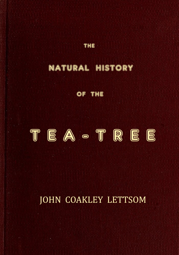The Natural History of the Tea-Tree, with Observations on the Medical Qualities of Tea, and on the Effects of Tea-Drinking The Natural History of the Tea-Tree, with Observations on the Medical Qualities of Tea, and on the Effects of Tea-Drinking
