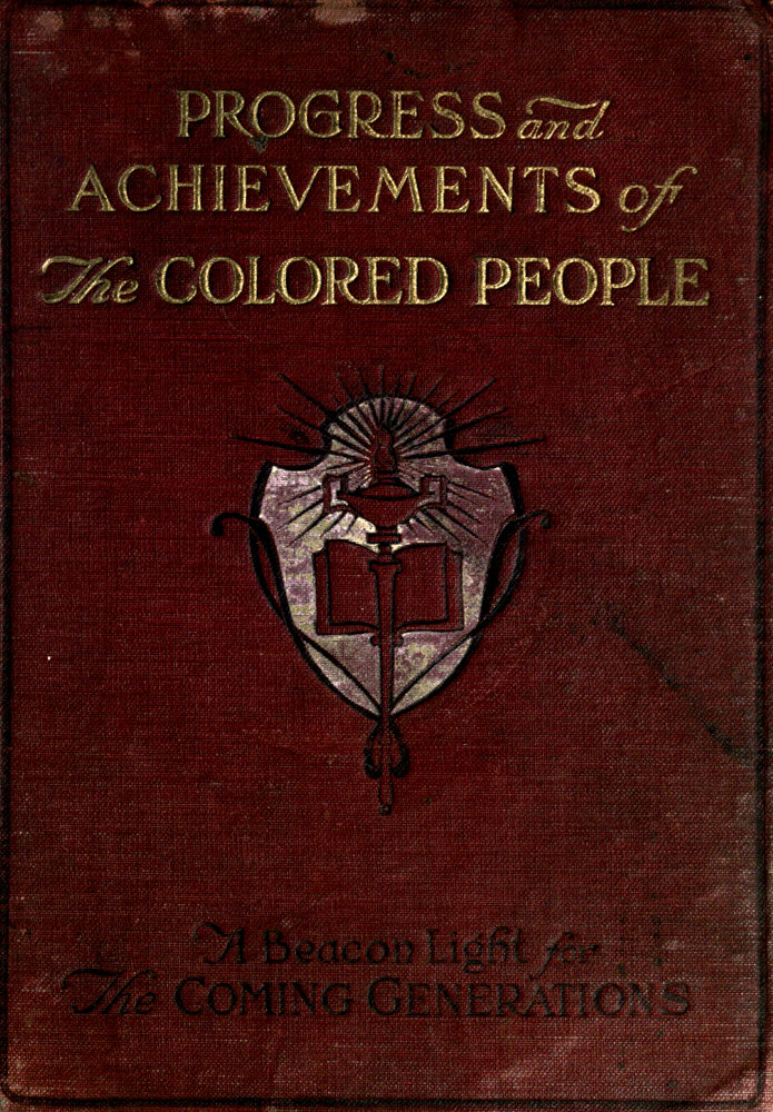 Progress and Achievements of the Colored People Containing the Story of the Wonderful Advancement of the Colored Americans—the Most Marvelous in the History of Nations—Their Past Accomplishments, Together With Their Present-day Opportunities and a Glimpse Into the Future for Further Developments—the Dawn of a Triumphant Era. A Handbook for Self-improvement Which Leads to Greater Success Progress and Achievements of the Colored People Containing the Story of the Wonderful Advancement of the Colored Americans—the Most Marvelous in the History of Nations—Their Past Accomplishments, Together With Their Present-day Opportunities and a Glimpse Into the Future for Further Developments—the Dawn of a Triumphant Era. A Handbook for Self-improvement Which Leads to Greater Success