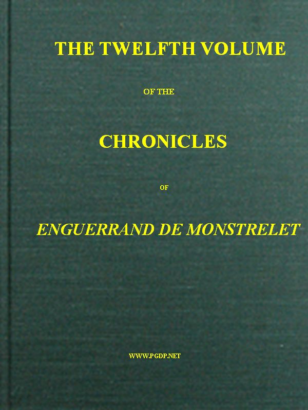 The Chronicles of Enguerrand de Monstrelet, Vol. 12 [of 13]
Containing an account of the cruel civil wars between the houses of Orleans and Burgundy, of the possession of Paris and Normandy by the English, their expulsion thence, and of other memorable events that happened in the kingdom of France, as well as in other countries