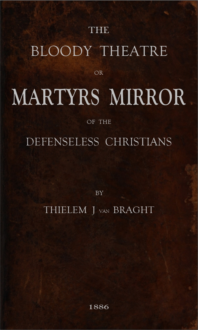 The Bloody Theatre, or Martyrs Mirror of the Defenseless Christians
who baptized only upon confession of faith, and who suffered and died for the testimony of Jesus, their savior, from the time of Christ to the year A.D. 1660
