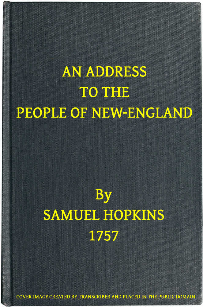 An Address to the People of New-England Representing the very great importance of attaching the Indians to their interest, not only by treating them justly and kindly, but by using proper endeavours to settle Christianity among them An Address to the People of New-England Representing the very great importance of attaching the Indians to their interest, not only by treating them justly and kindly, but by using proper endeavours to settle Christianity among them