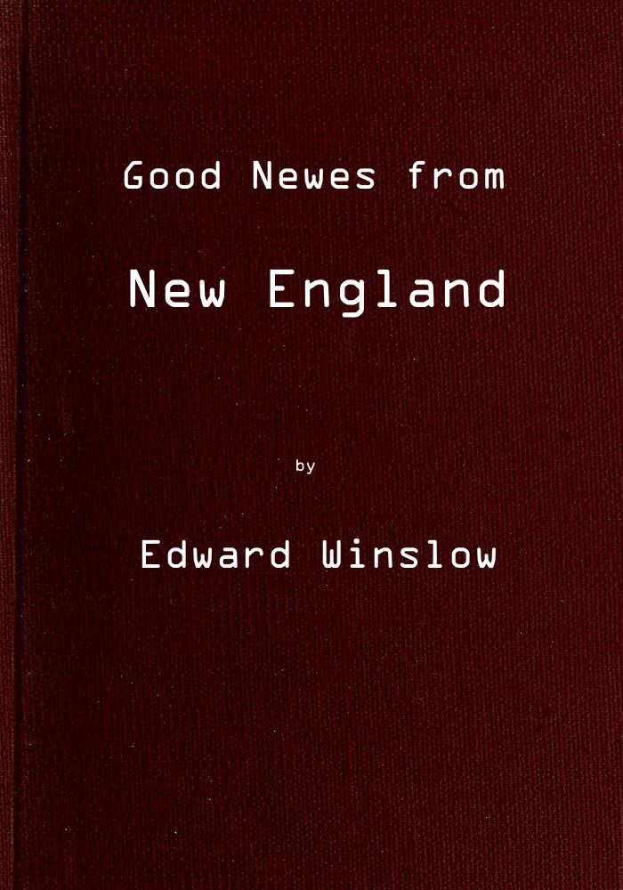 Good Newes from New England Or a true relation of things very remarkable at the plantation of Plimoth in New-England Good Newes from New England Or a true relation of things very remarkable at the plantation of Plimoth in New-England