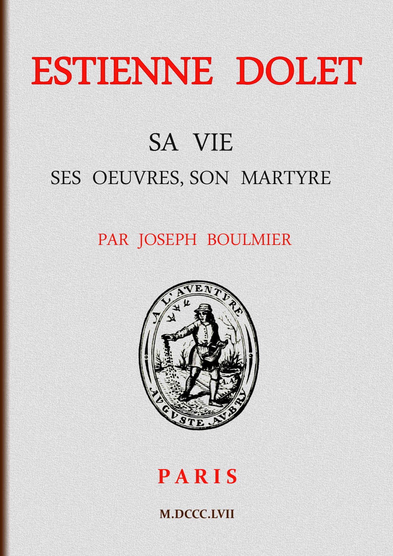 Estienne Dolet: Sa vie, ses œuvres, son martyre Estienne Dolet: Sa vie, ses œuvres, son martyre