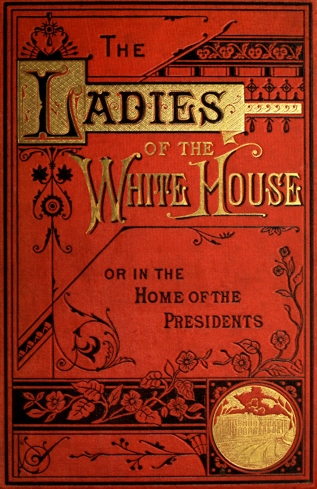 The Ladies of the White House; Or, in the Home of the Presidents
Being a Complete History of the Social and Domestic Lives of the Presidents from Washington to the Present Time—1789–1881