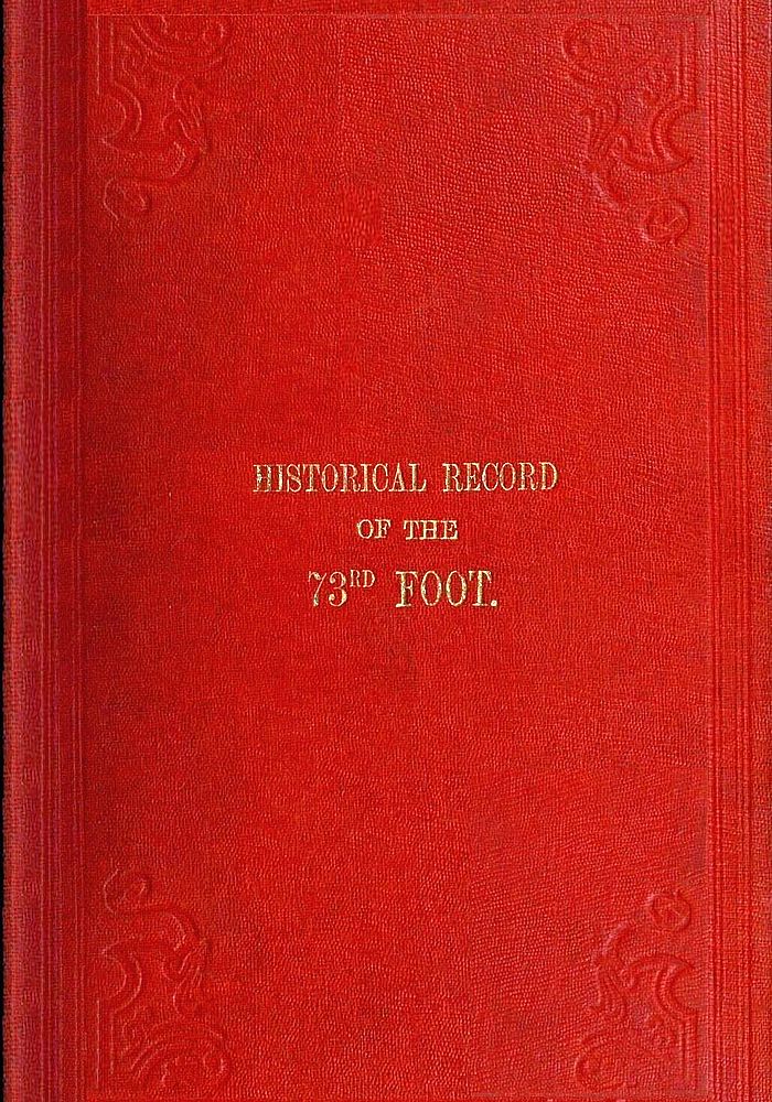 Historical Record of the Seventy-Third Regiment Containing an account of the formation of the Regiment from the period of its being raised as the Second Battalion of the Forty-Second Royal Highlanders in 1780 and of its subsequent services to 1851 Historical Record of the Seventy-Third Regiment Containing an account of the formation of the Regiment from the period of its being raised as the Second Battalion of the Forty-Second Royal Highlanders in 1780 and of its subsequent services to 1851