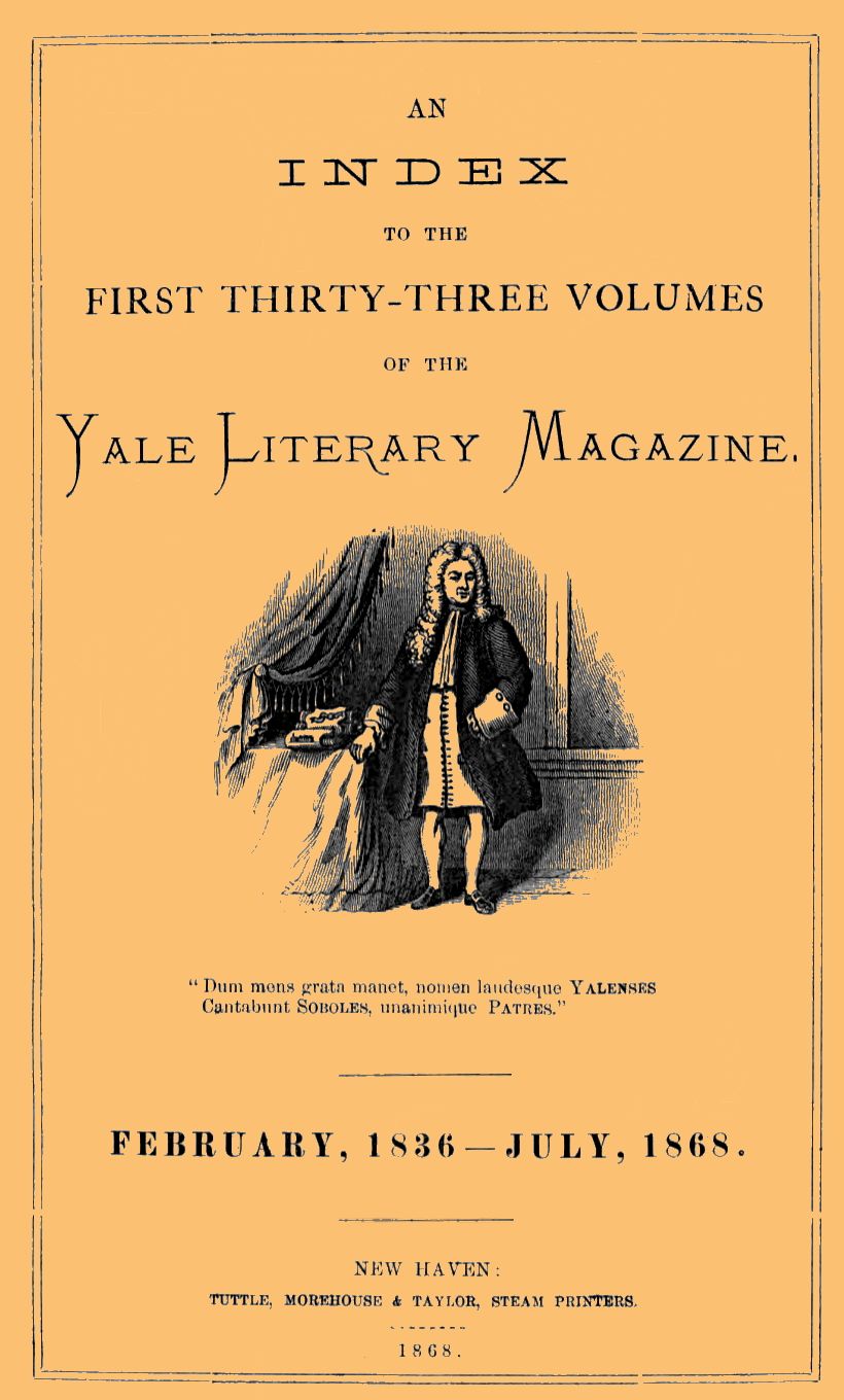 An Index to the First Thirty-Three Volumes of the Yale Literary Magazine February, 1836-July 1868 An Index to the First Thirty-Three Volumes of the Yale Literary Magazine February, 1836-July 1868