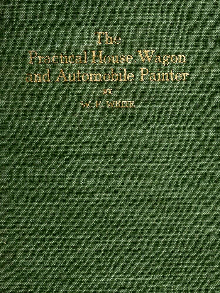 Practical House, Wagon and Automobile Painter including sign painting, and valuable hints and recipes Practical House, Wagon and Automobile Painter including sign painting, and valuable hints and recipes