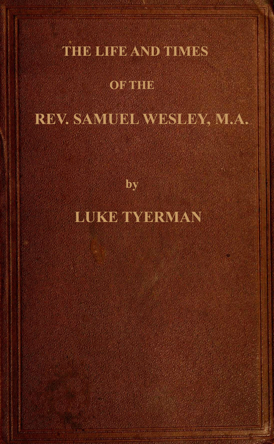 The life and times of the Rev. Samuel Wesley
Rector of Epworth and father of the Revs. John and Charles Wesley, the founders of the Methodists