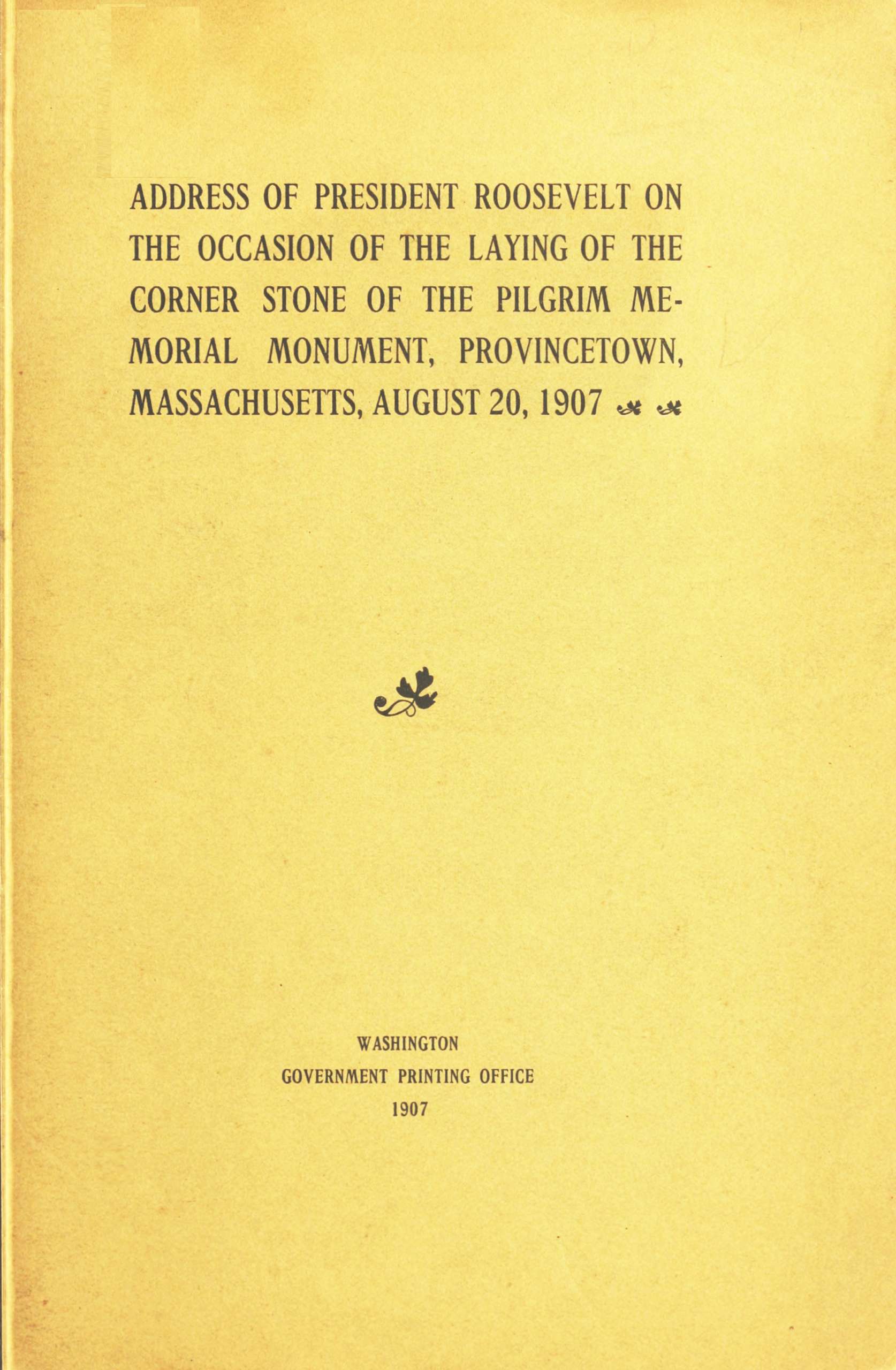 Address of President Roosevelt on the Occasion of the Laying of the Corner Stone of the Pilgrim Memorial Monument, Provincetown, Massachusetts, August 20, 1907 Address of President Roosevelt on the Occasion of the Laying of the Corner Stone of the Pilgrim Memorial Monument, Provincetown, Massachusetts, August 20, 1907