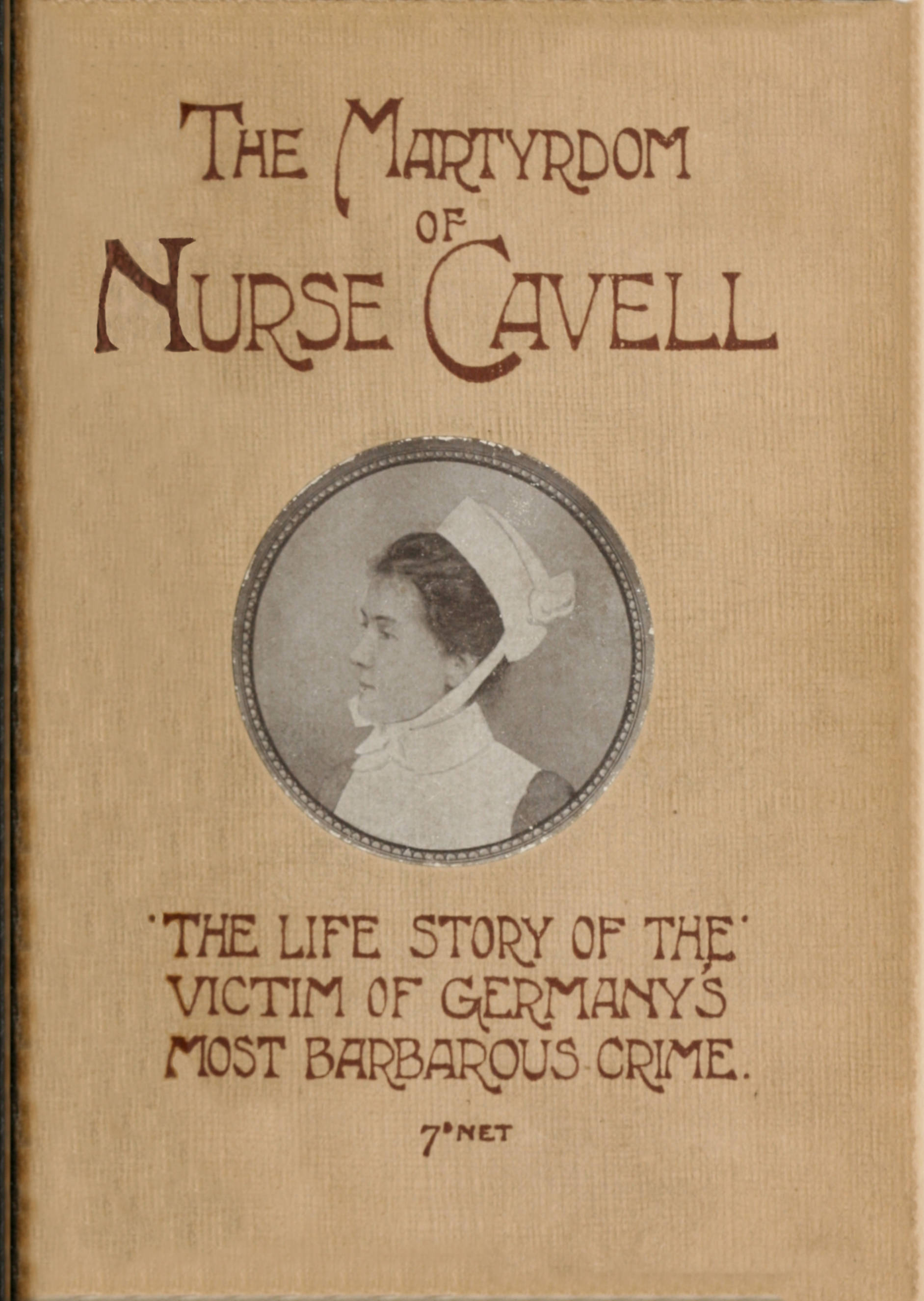 The martyrdom of Nurse Cavell The life story of the victim of Germany's most barbarous crime The martyrdom of Nurse Cavell The life story of the victim of Germany's most barbarous crime