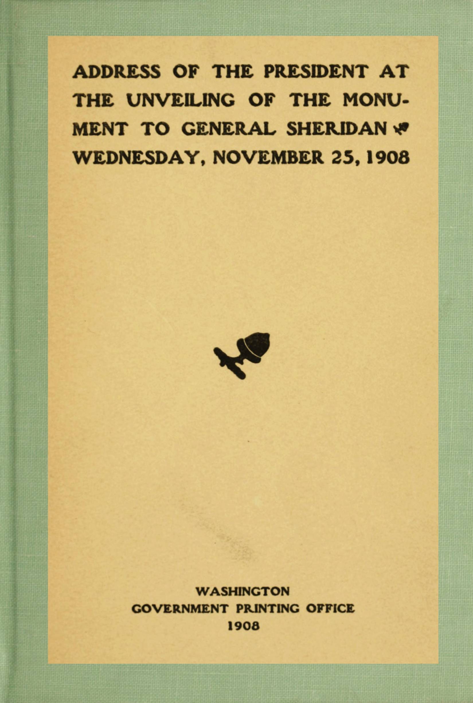 Address of the President at the unveiling of the monument to General Sheridan, Wednesday, November 25, 1908 Address of the President at the unveiling of the monument to General Sheridan, Wednesday, November 25, 1908