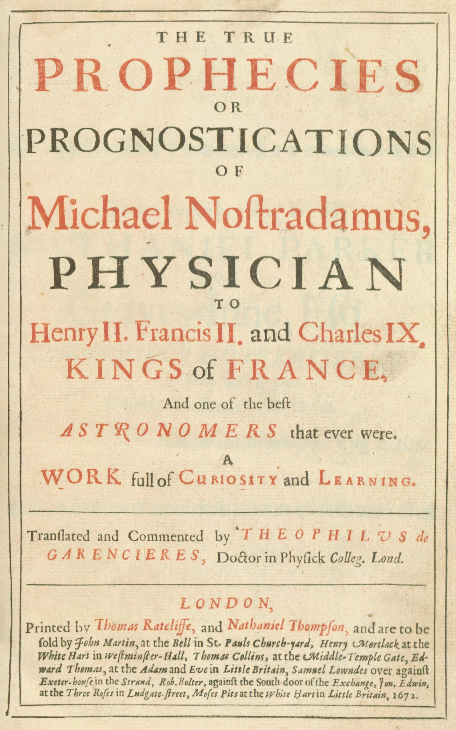 The true prophecies or prognostications of Michael Nostradamus, physician to Henry II. Francis II. and Charles IX. Kings of France, and one of the best astronomers that ever were.
A work full of curiosity and learning. Translated and commented by Theophilus de Garencieres, Doctor in Physick Colleg. Lond.