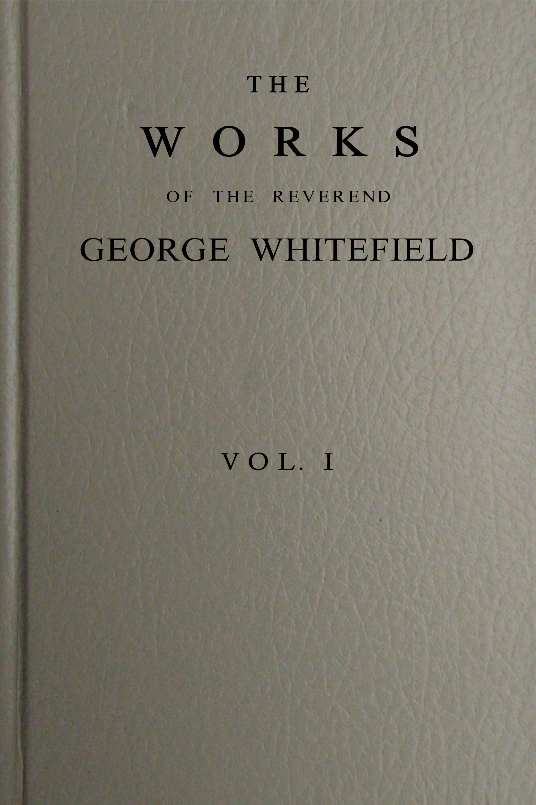 The works of the Reverend George Whitefield, Vol. 1 (of 6) The works of the Reverend George Whitefield, Vol. 1 (of 6)