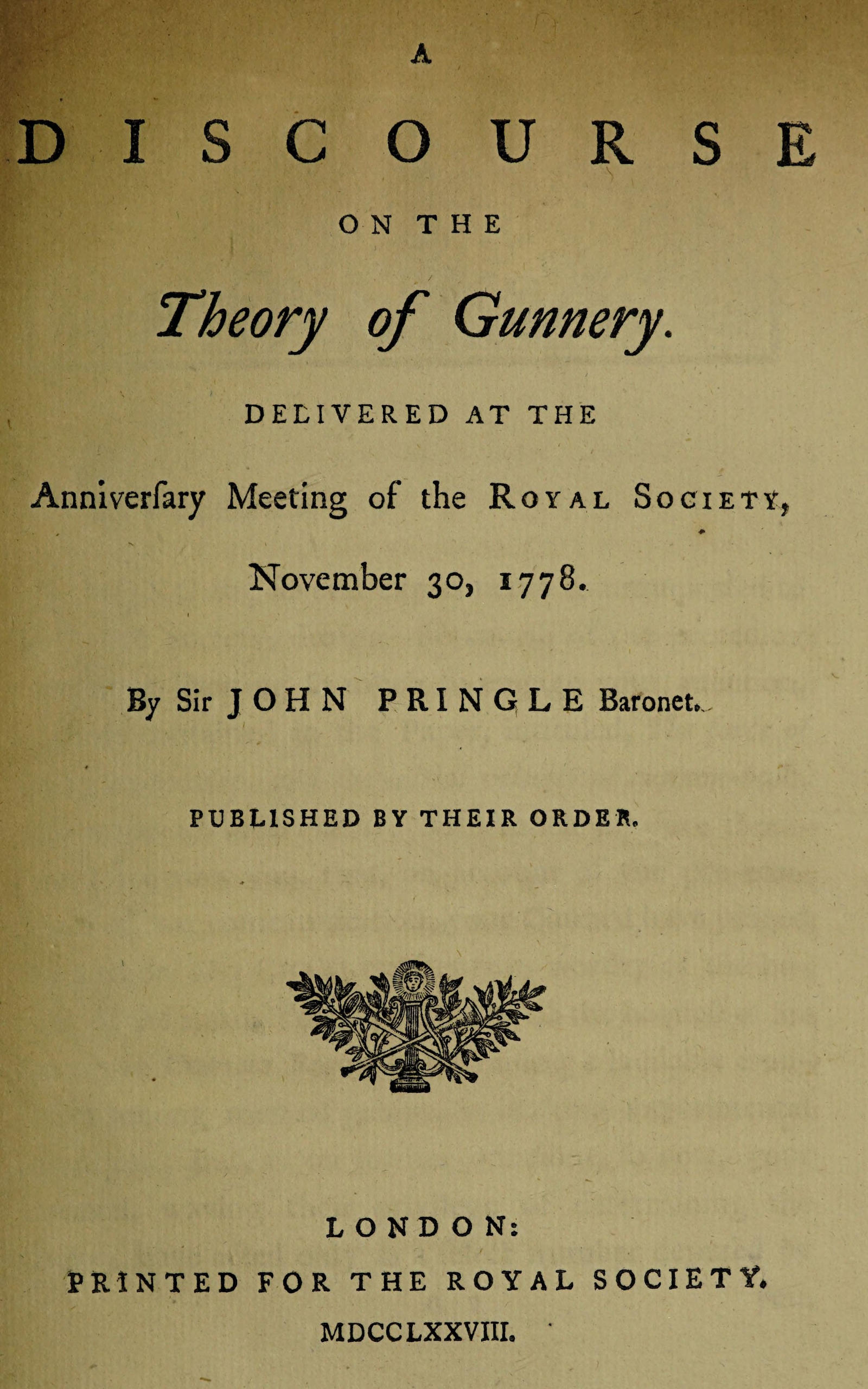 A discourse on the theory of gunnery Delivered at the anniversary meeting of the Royal Society, November 30, 1778 A discourse on the theory of gunnery Delivered at the anniversary meeting of the Royal Society, November 30, 1778