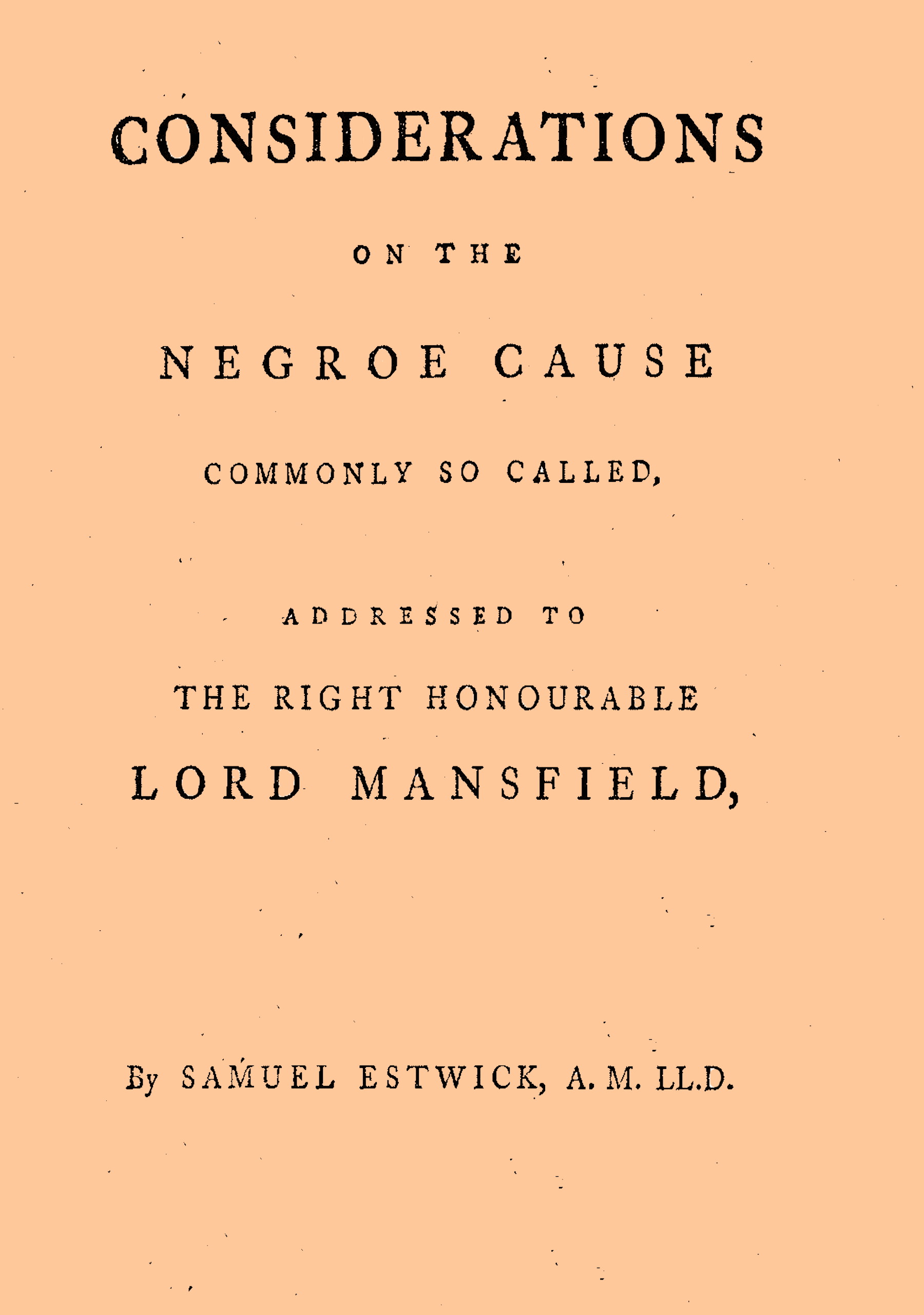 Considerations on the Negroe cause commonly so called Addressed to the Right Honourable Lord Mansfield, lord chief justice of the Court of King's Bench, &c. Considerations on the Negroe cause commonly so called Addressed to the Right Honourable Lord Mansfield, lord chief justice of the Court of King's Bench, &c.