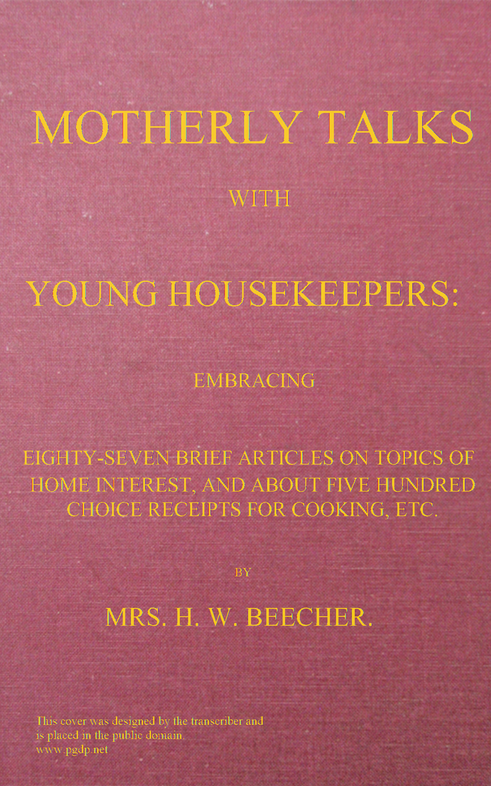 Motherly talks with young housekeepers embracing eighty-seven brief articles on topics of home interest, and about five hundred choice receipts for cooking, etc. Motherly talks with young housekeepers embracing eighty-seven brief articles on topics of home interest, and about five hundred choice receipts for cooking, etc.