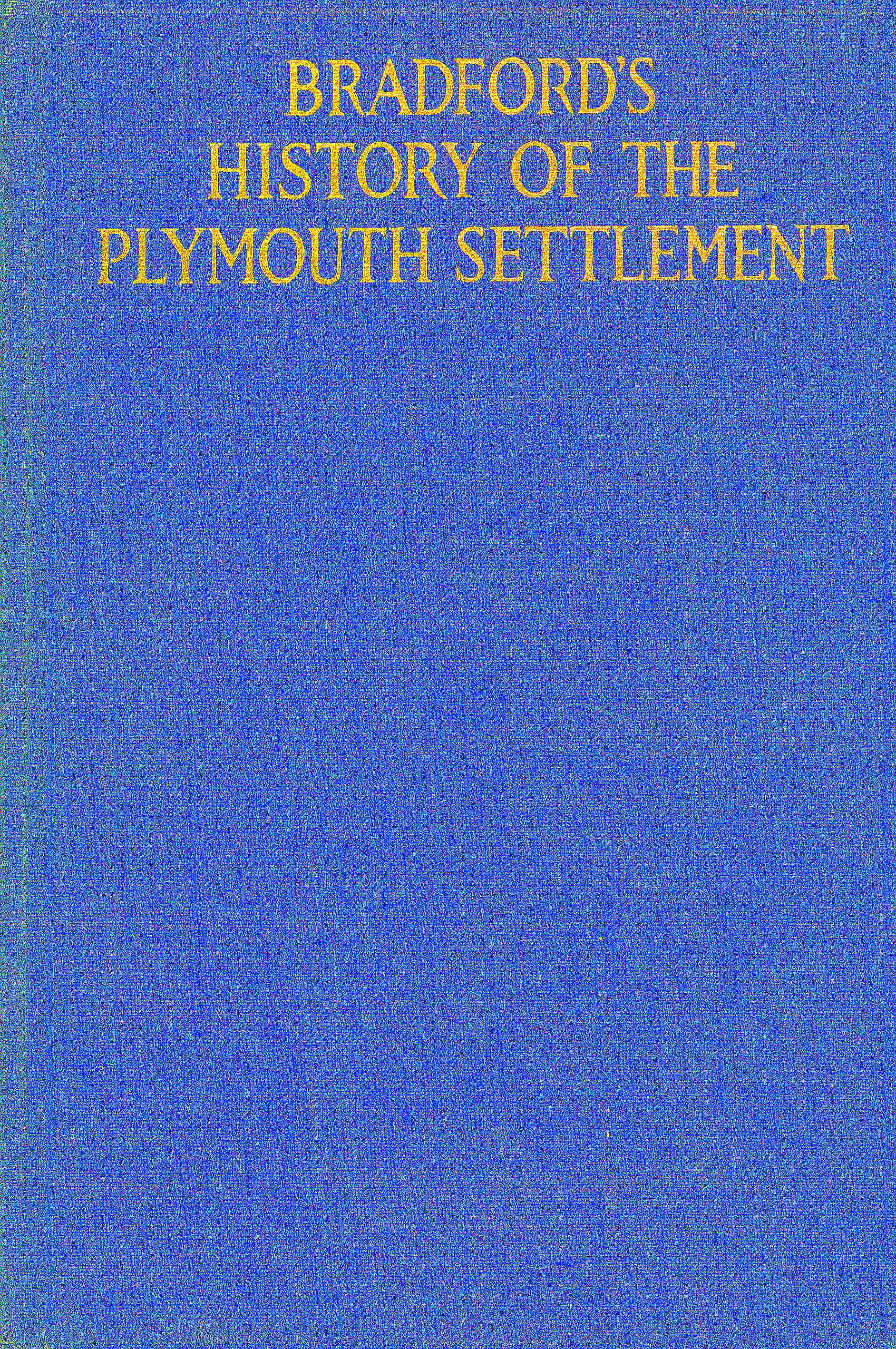 Bradford's history of the Plymouth settlement, 1608-1650 Rendered into modern English by Harold Paget Bradford's history of the Plymouth settlement, 1608-1650 Rendered into modern English by Harold Paget