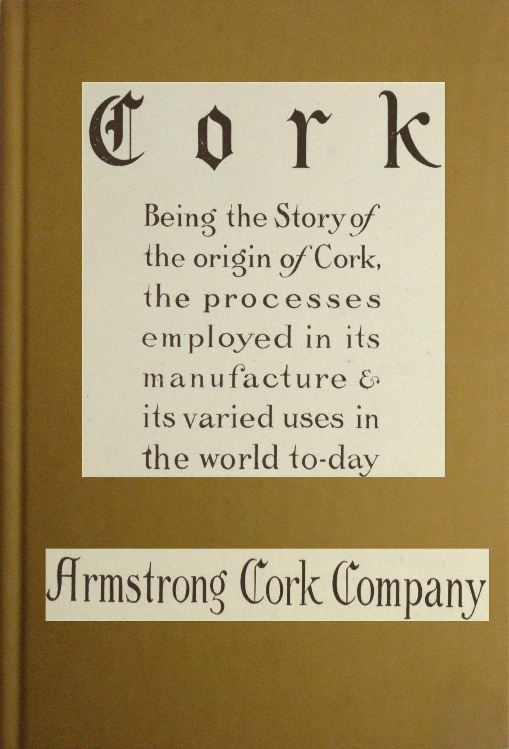 Cork: Being the story of the origin of cork, the processes employed in its manufacture & its various uses in the world to-day Cork: Being the story of the origin of cork, the processes employed in its manufacture & its various uses in the world to-day