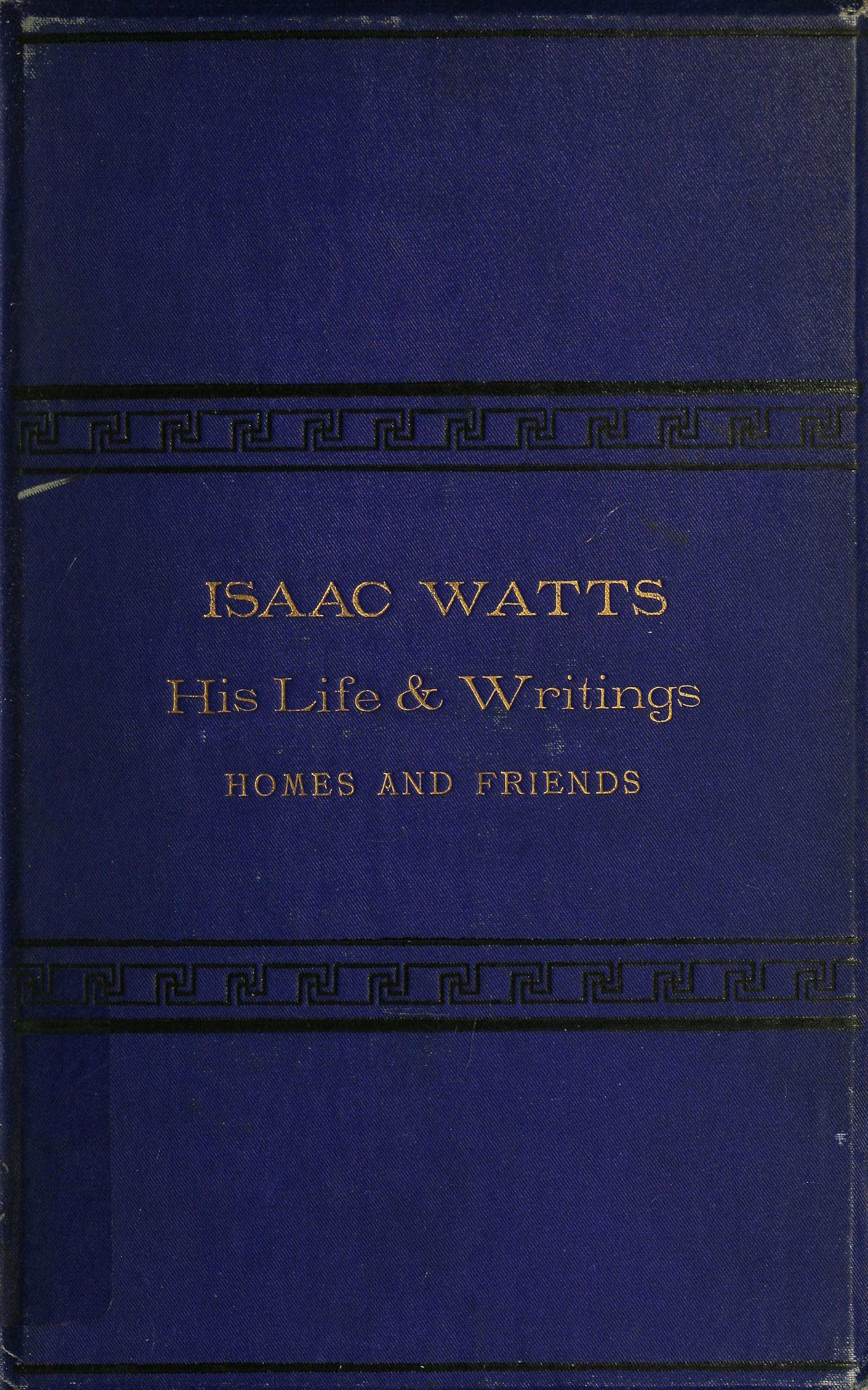 Isaac Watts; his life and writings, his homes and friends Isaac Watts; his life and writings, his homes and friends